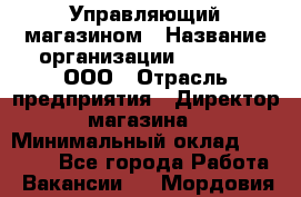 Управляющий магазином › Название организации ­ O’stin, ООО › Отрасль предприятия ­ Директор магазина › Минимальный оклад ­ 46 000 - Все города Работа » Вакансии   . Мордовия респ.